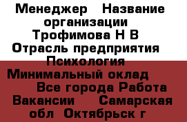 Менеджер › Название организации ­ Трофимова Н.В › Отрасль предприятия ­ Психология › Минимальный оклад ­ 15 000 - Все города Работа » Вакансии   . Самарская обл.,Октябрьск г.